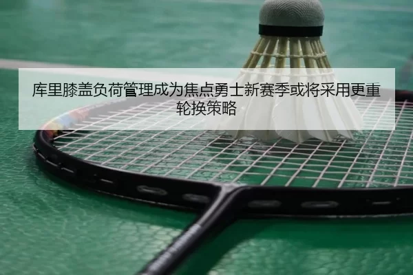 库里膝盖负荷管理成为焦点勇士新赛季或将采用更重轮换策略